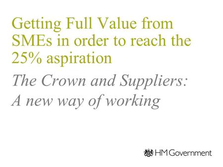 The Crown and Suppliers: A new way of working Getting Full Value from SMEs in order to reach the 25% aspiration 21 November 2011 Stephen Allott Crown Representative.