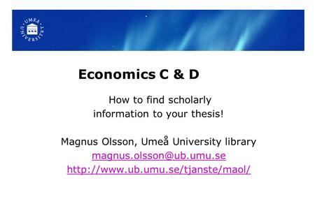 Economics C & D How to find scholarly information to your thesis! Magnus Olsson, Umeå University library