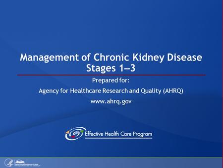 Management of Chronic Kidney Disease Stages 1 – 3 Prepared for: Agency for Healthcare Research and Quality (AHRQ) www.ahrq.gov.