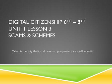 DIGITAL CITIZENSHIP 6 TH – 8 TH UNIT 1 LESSON 3 SCAMS & SCHEMES What is identity theft, and how can you protect yourself from it?