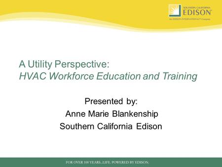 A Utility Perspective: HVAC Workforce Education and Training Presented by: Anne Marie Blankenship Southern California Edison.