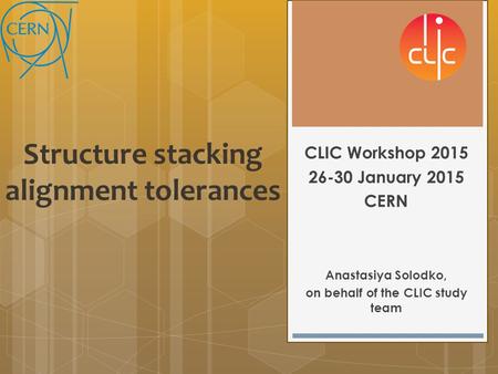 Structure stacking alignment tolerances CLIC Workshop 2015 26-30 January 2015 CERN Anastasiya Solodko, on behalf of the CLIC study team.