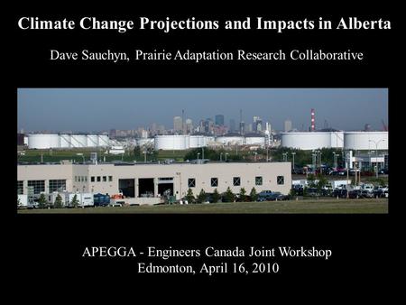 APEGGA - Engineers Canada Joint Workshop Edmonton, April 16, 2010 Dave Sauchyn, Prairie Adaptation Research Collaborative Climate Change Projections and.