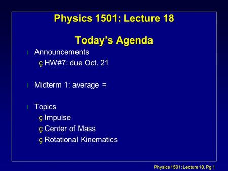 Physics 1501: Lecture 18, Pg 1 Physics 1501: Lecture 18 Today’s Agenda l Announcements çHW#7: due Oct. 21 l Midterm 1: average = l Topics çImpulse çCenter.