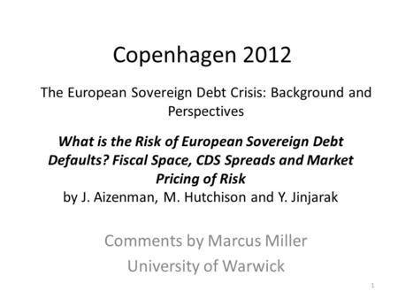 Copenhagen 2012 Comments by Marcus Miller University of Warwick 1 The European Sovereign Debt Crisis: Background and Perspectives What is the Risk of European.
