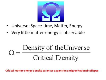 Universe: Space-time, Matter, Energy Very little matter-energy is observable Critical matter-energy density balances expansion and gravitational collapse.