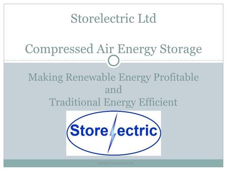 ©2014 Storelectric Ltd Making Renewable Energy Profitable and Traditional Energy Efficient Storelectric Ltd Compressed Air Energy Storage.