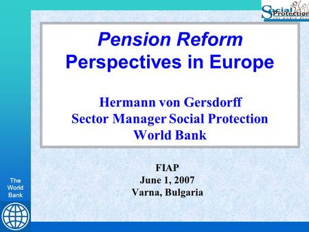 The World Bank Pension Reform Perspectives in Europe Hermann von Gersdorff Sector Manager Social Protection World Bank FIAP June 1, 2007 Varna, Bulgaria.