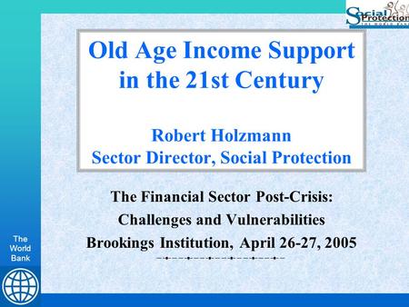 The World Bank Old Age Income Support in the 21st Century Robert Holzmann Sector Director, Social Protection The Financial Sector Post-Crisis: Challenges.
