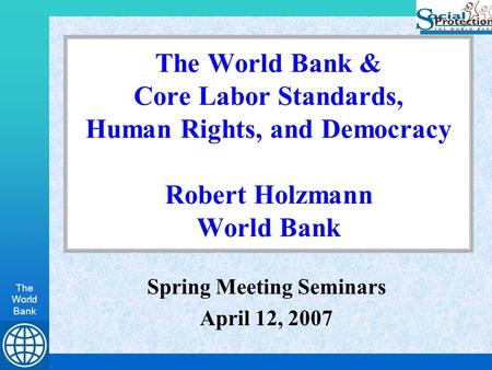 The World Bank The World Bank & Core Labor Standards, Human Rights, and Democracy Robert Holzmann World Bank Spring Meeting Seminars April 12, 2007.