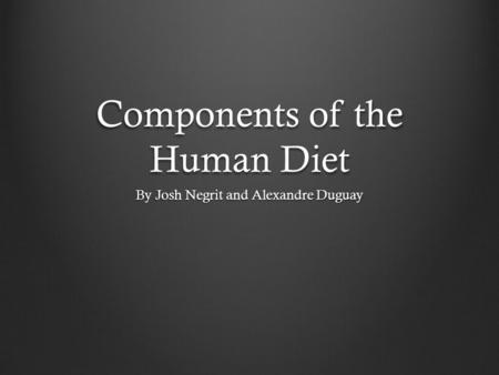 Components of the Human Diet By Josh Negrit and Alexandre Duguay.