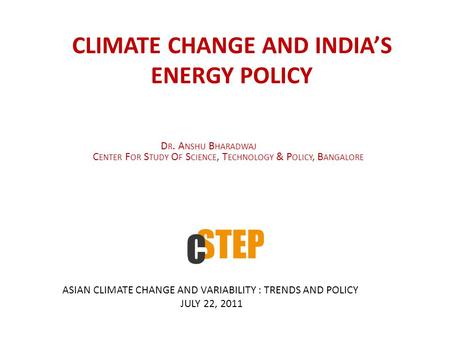 CLIMATE CHANGE AND INDIA’S ENERGY POLICY D R. A NSHU B HARADWAJ C ENTER F OR S TUDY O F S CIENCE, T ECHNOLOGY & P OLICY, B ANGALORE ASIAN CLIMATE CHANGE.
