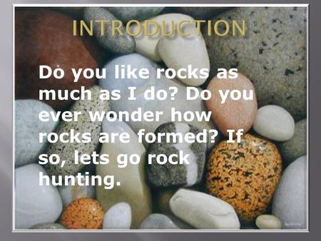 Do you like rocks as much as I do? Do you ever wonder how rocks are formed? If so, lets go rock hunting.