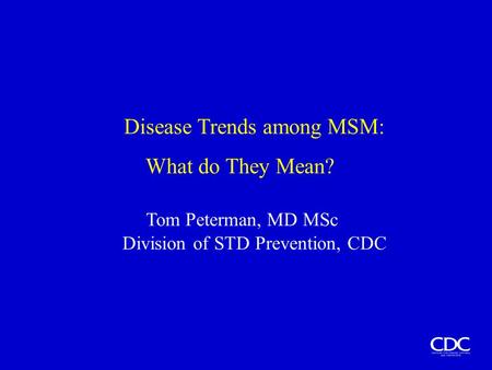 Disease Trends among MSM: What do They Mean? Tom Peterman, MD MSc Division of STD Prevention, CDC.