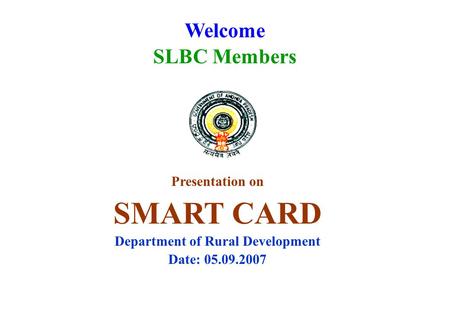 Welcome SLBC Members Presentation on SMART CARD Department of Rural Development Date: 05.09.2007.