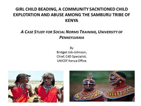 GIRL CHILD BEADING, A COMMUNITY SACNTIONED CHILD EXPLOTATION AND ABUSE AMONG THE SAMBURU TRIBE OF KENYA A Case Study for Social Norms Training, University.
