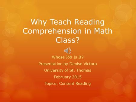 Why Teach Reading Comprehension in Math Class? Whose Job Is It? Presentation by Denise Victora University of St. Thomas February 2015 Topics: Content.