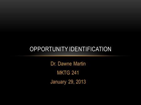 Dr. Dawne Martin MKTG 241 January 29, 2013 OPPORTUNITY IDENTIFICATION.
