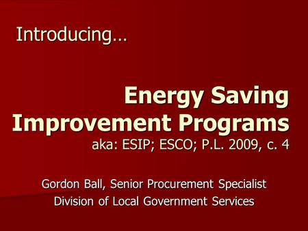 Energy Saving Improvement Programs aka: ESIP; ESCO; P.L. 2009, c. 4 Gordon Ball, Senior Procurement Specialist Division of Local Government Services Introducing…