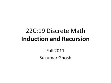22C:19 Discrete Math Induction and Recursion Fall 2011 Sukumar Ghosh.