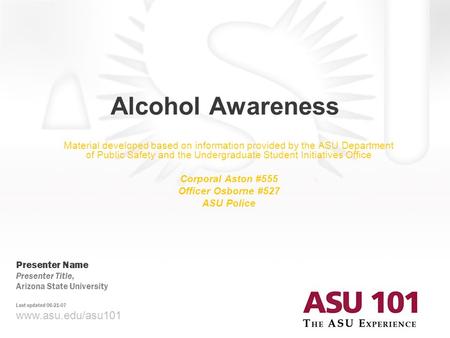 © 2007 Arizona State University Alcohol Awareness www.asu.edu/asu101 Presenter Name Presenter Title, Arizona State University Last updated 06-21-07 Material.