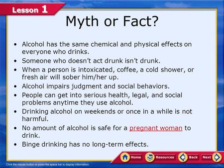 Lesson 1 Myth or Fact? Alcohol has the same chemical and physical effects on everyone who drinks. Someone who doesn’t act drunk isn’t drunk. When a person.
