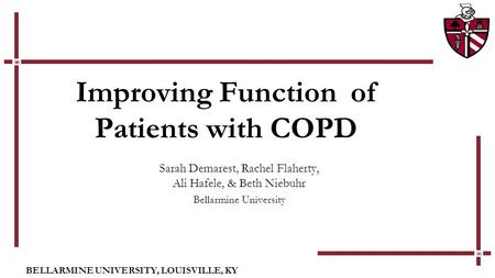BELLARMINE UNIVERSITY, LOUISVILLE, KY Improving Function of Patients with COPD Sarah Demarest, Rachel Flaherty, Ali Hafele, & Beth Niebuhr Bellarmine University.
