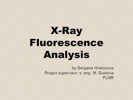 X-Ray Fluorescence Analysis by Gergana Hristozova Project supervisor: s. eng. M. Gustova FLNR.