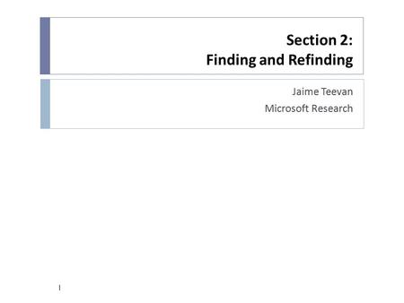 Section 2: Finding and Refinding Jaime Teevan Microsoft Research 1.