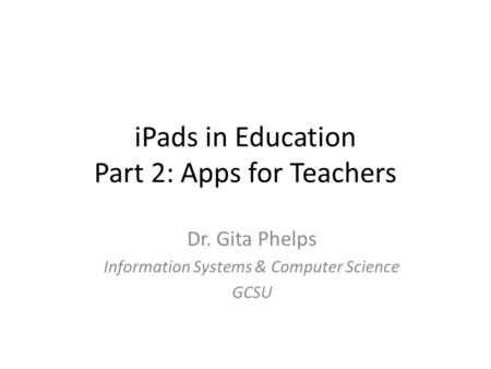 IPads in Education Part 2: Apps for Teachers Dr. Gita Phelps Information Systems & Computer Science GCSU.