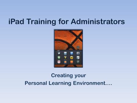 IPad Training for Administrators Creating your Personal Learning Environment….