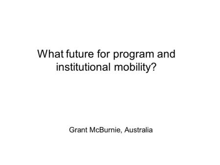 What future for program and institutional mobility? Grant McBurnie, Australia.