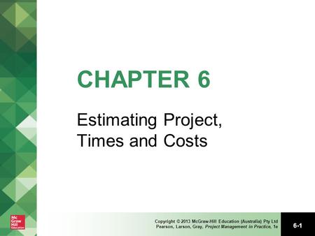 6-1 Copyright © 2013 McGraw-Hill Education (Australia) Pty Ltd Pearson, Larson, Gray, Project Management in Practice, 1e CHAPTER 6 Estimating Project,