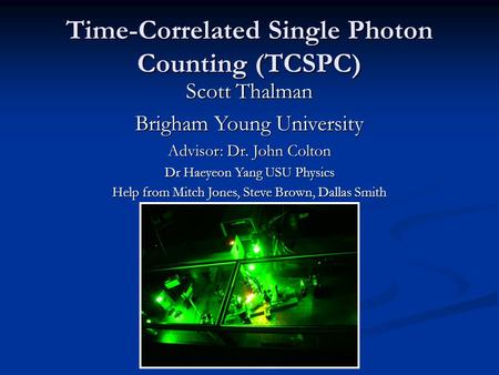 Time-Correlated Single Photon Counting (TCSPC) Scott Thalman Brigham Young University Advisor: Dr. John Colton Dr Haeyeon Yang USU Physics Help from Mitch.