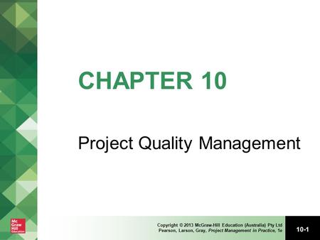 10-1 Copyright © 2013 McGraw-Hill Education (Australia) Pty Ltd Pearson, Larson, Gray, Project Management in Practice, 1e CHAPTER 10 Project Quality Management.
