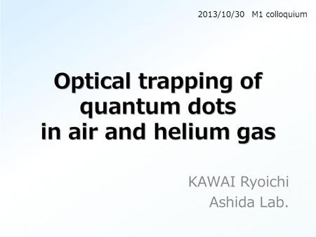 Optical trapping of quantum dots in air and helium gas KAWAI Ryoichi Ashida Lab. 2013/10/30 M1 colloquium.