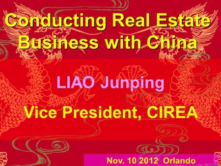 Conducting Real Estate Business with China LIAO Junping Vice President, CIREA Nov. 10 2012 Orlando.