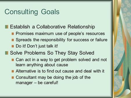 Consulting Goals Establish a Collaborative Relationship Promises maximum use of people’s resources Spreads the responsibility for success or failure Do.