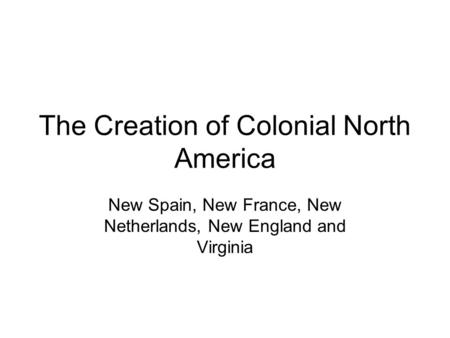 The Creation of Colonial North America New Spain, New France, New Netherlands, New England and Virginia.