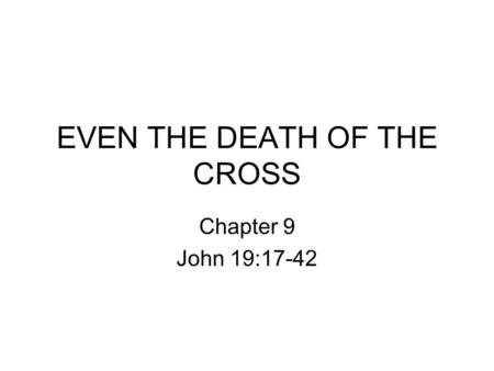 EVEN THE DEATH OF THE CROSS Chapter 9 John 19:17-42.