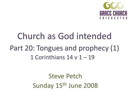 Church as God intended Steve Petch Sunday 15 th June 2008 Part 20: Tongues and prophecy (1) 1 Corinthians 14 v 1 – 19.