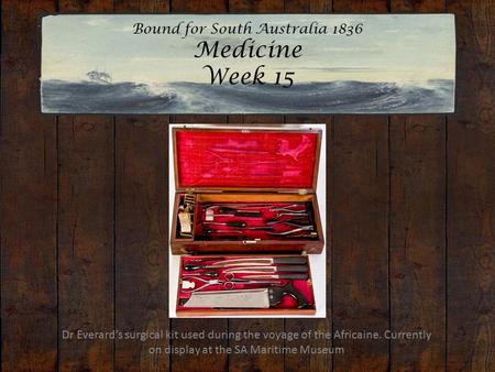 Bound for South Australia 1836 Medicine Week 15 Dr Everard’s surgical kit used during the voyage of the Africaine. Currently on display at the SA Maritime.