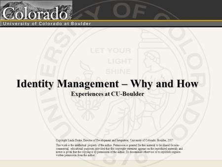 Identity Management – Why and How Experiences at CU-Boulder Copyright Linda Drake, Director of Development and Integration, University of Colorado, Boulder,