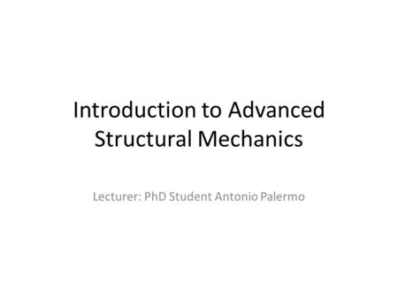 Introduction to Advanced Structural Mechanics Lecturer: PhD Student Antonio Palermo.