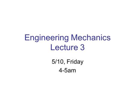 Engineering Mechanics Lecture 3 5/10, Friday 4-5am.
