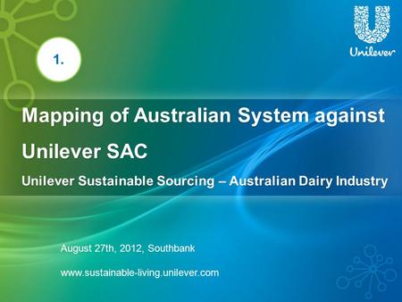 Mapping of Australian System against Unilever SAC Unilever Sustainable Sourcing – Australian Dairy Industry 1. August 27th, 2012, Southbank www.sustainable-living.unilever.com.