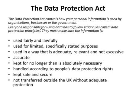The Data Protection Act The Data Protection Act controls how your personal information is used by organisations, businesses or the government. Everyone.