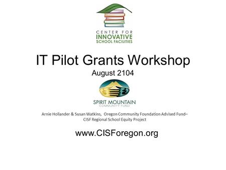 IT Pilot Grants Workshop August 2104 Arnie Hollander & Susan Watkins, Oregon Community Foundation Advised Fund– CISF Regional School Equity Project www.CISForegon.org.