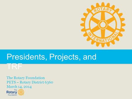 Presidents, Projects, and TRF The Rotary Foundation PETS – Rotary District 6360 March 14, 2014.