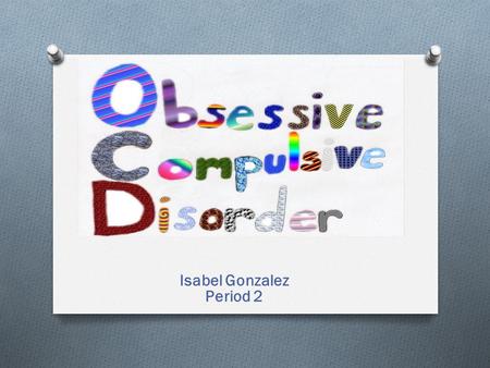Isabel Gonzalez Period 2. Is a Anxiety Disorder that involves unwanted repetitive thoughts (obsessions) and/or actions (compulsions). To get rid of those.